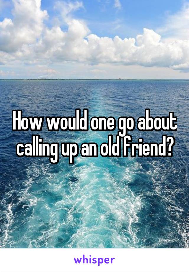 How would one go about calling up an old friend?