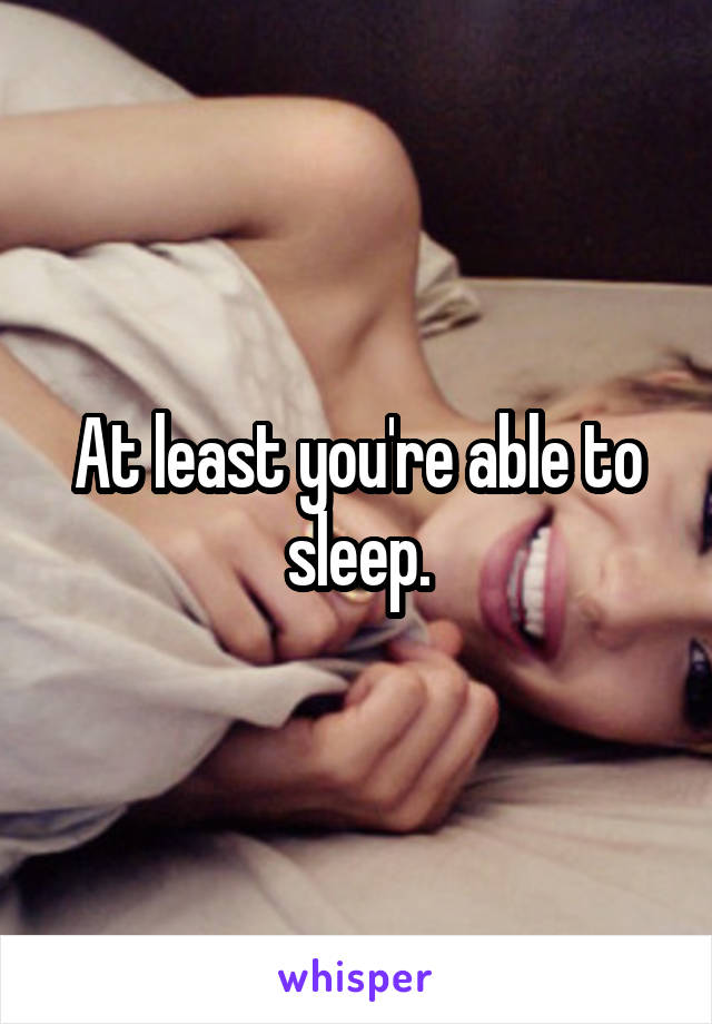 At least you're able to sleep.