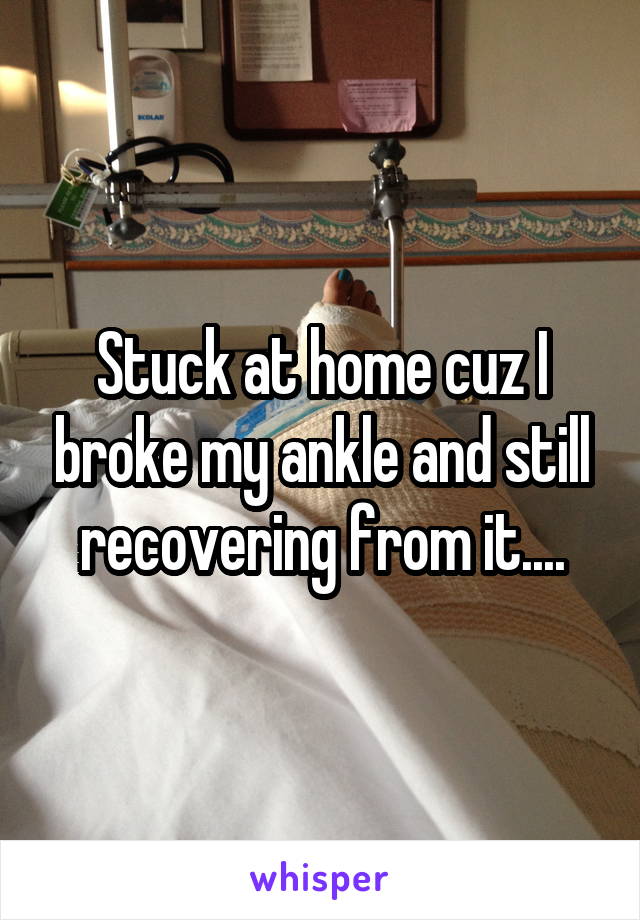 Stuck at home cuz I broke my ankle and still recovering from it....