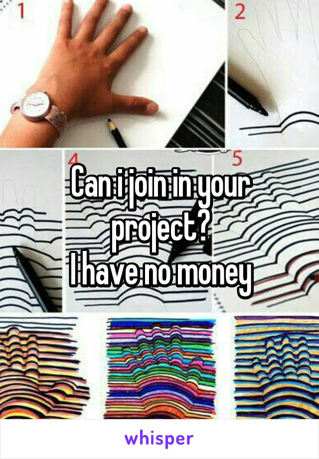 Can i join in your project?
I have no money