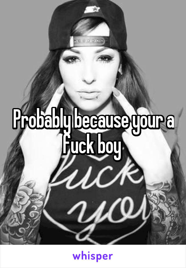 Probably because your a fuck boy 