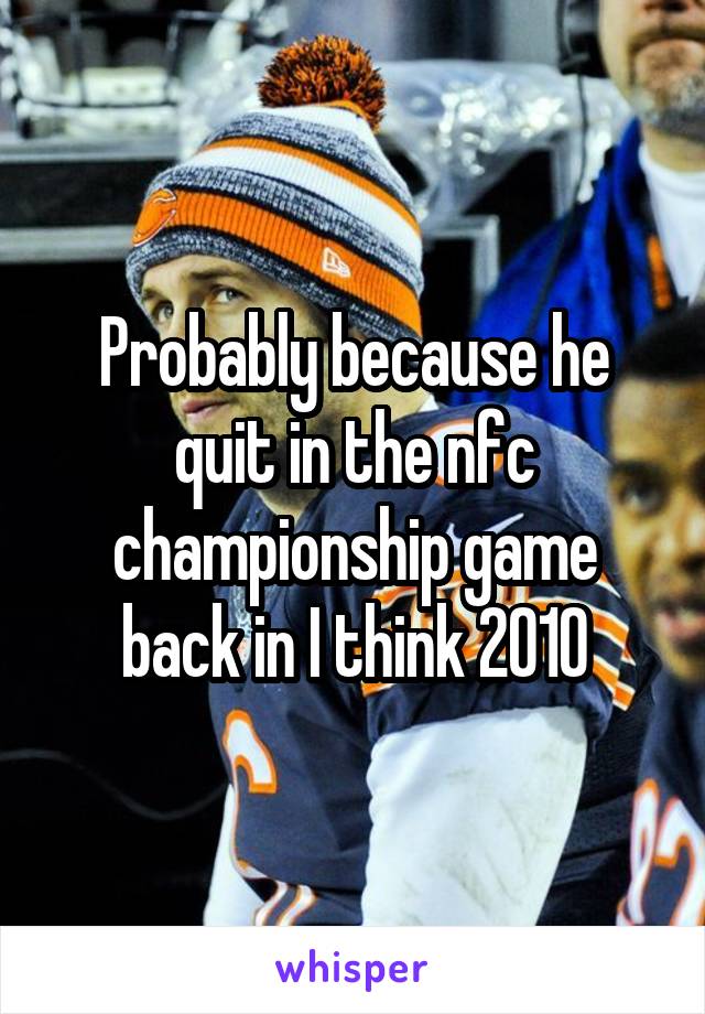 Probably because he quit in the nfc championship game back in I think 2010