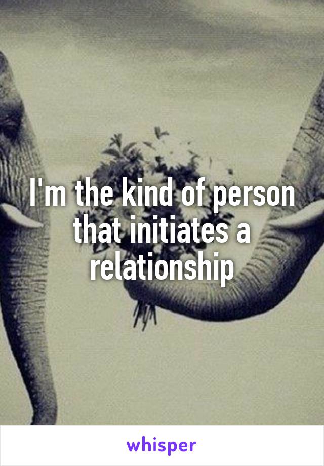I'm the kind of person that initiates a relationship