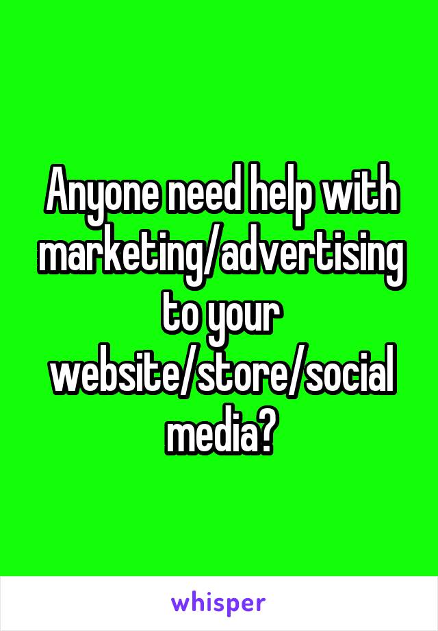 Anyone need help with marketing/advertising to your website/store/social media?