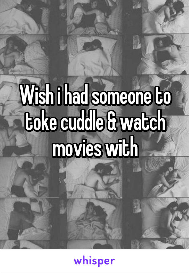 Wish i had someone to toke cuddle & watch movies with
