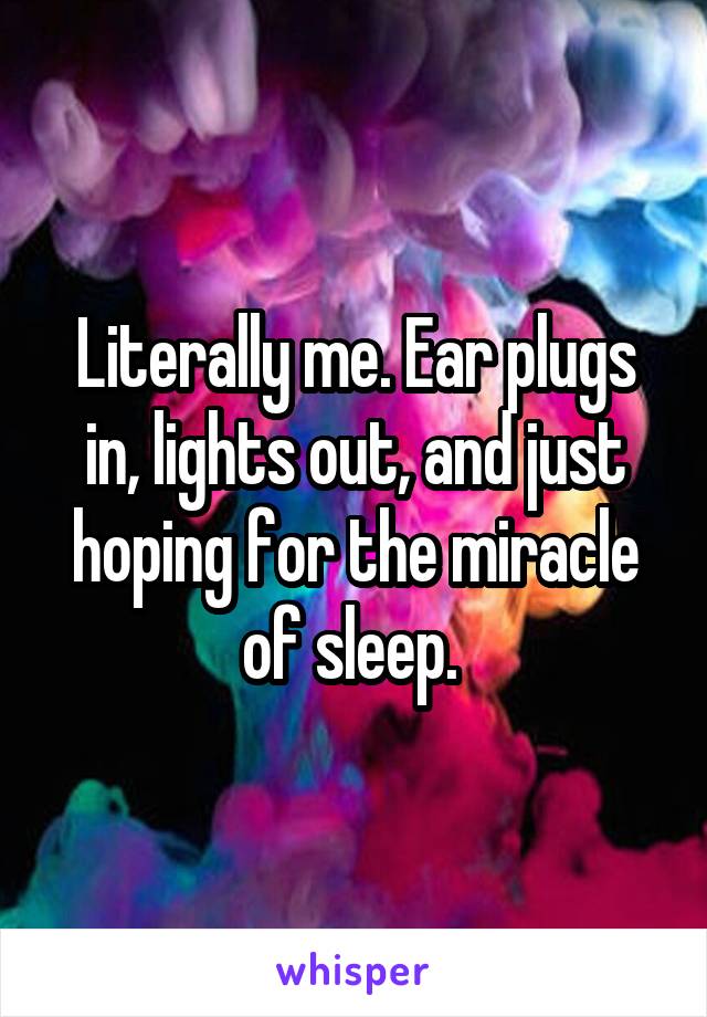 Literally me. Ear plugs in, lights out, and just hoping for the miracle of sleep. 