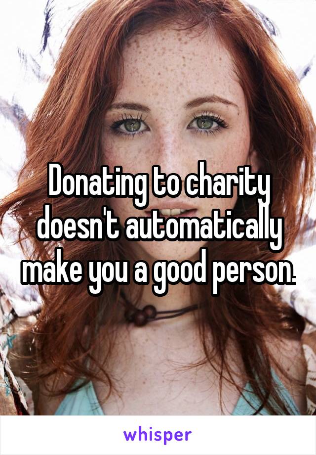 Donating to charity doesn't automatically make you a good person.