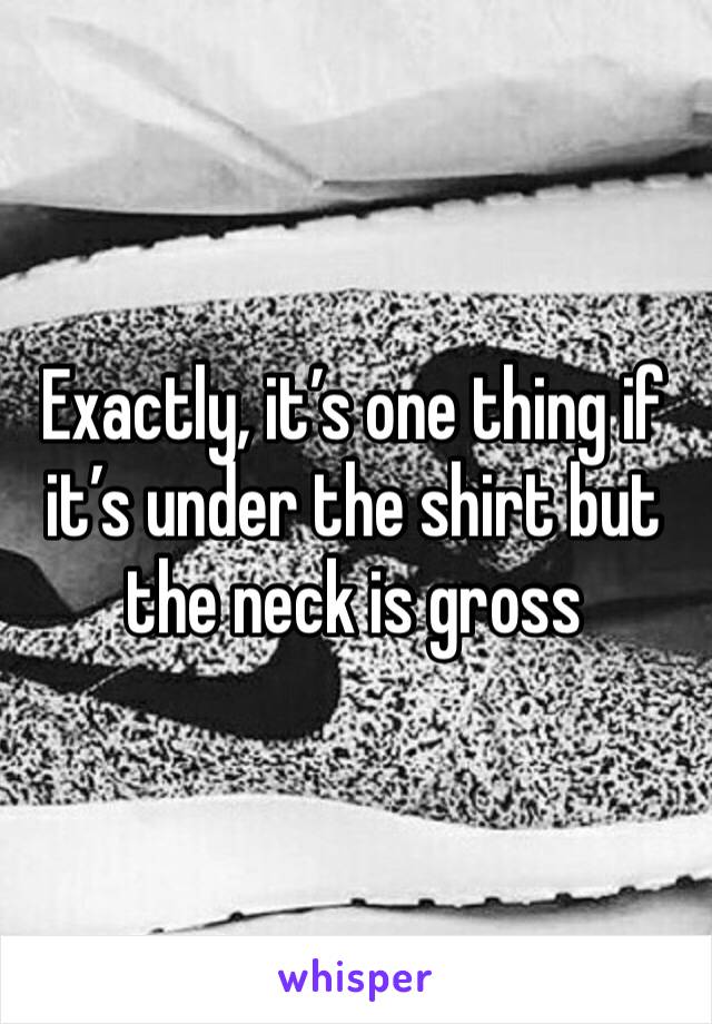 Exactly, it’s one thing if it’s under the shirt but the neck is gross