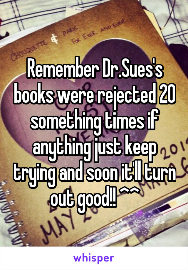 Remember Dr.Sues's books were rejected 20 something times if anything just keep trying and soon it'll turn out good!! ^^