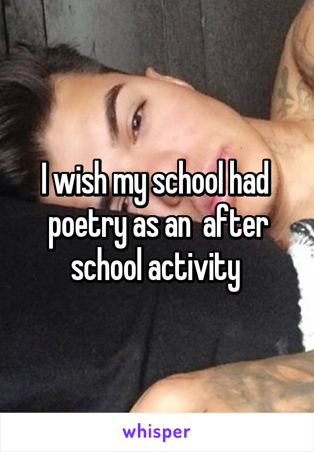 I wish my school had  poetry as an  after school activity 