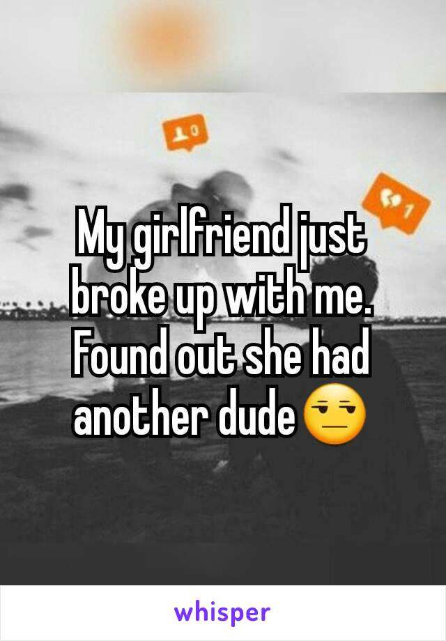 My girlfriend just broke up with me. Found out she had another dudeðŸ˜’