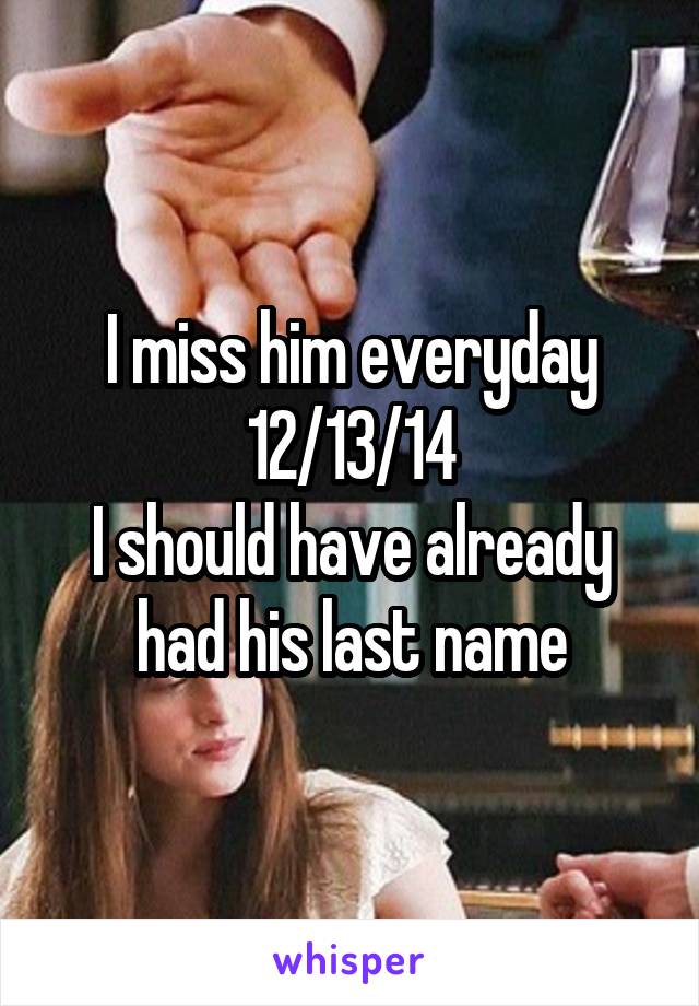 I miss him everyday
12/13/14
I should have already had his last name