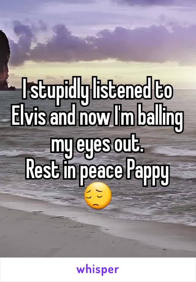 I stupidly listened to Elvis and now I'm balling my eyes out.
Rest in peace Pappy ðŸ˜”