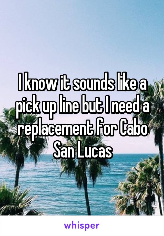 I know it sounds like a pick up line but I need a replacement for Cabo San Lucas