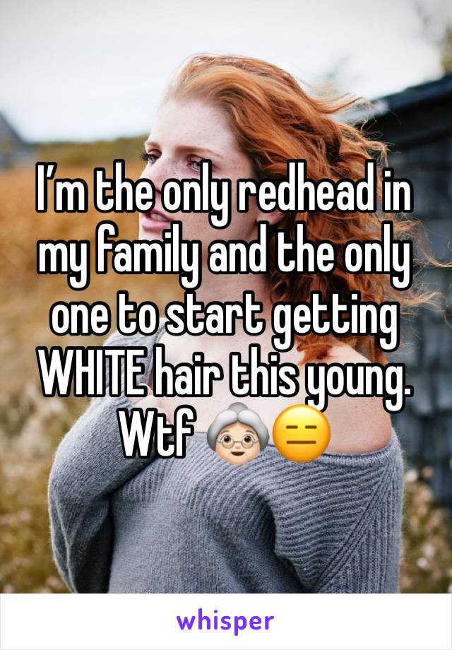 Iâ€™m the only redhead in my family and the only one to start getting WHITE hair this young. Wtf ðŸ‘µðŸ�»ðŸ˜‘
