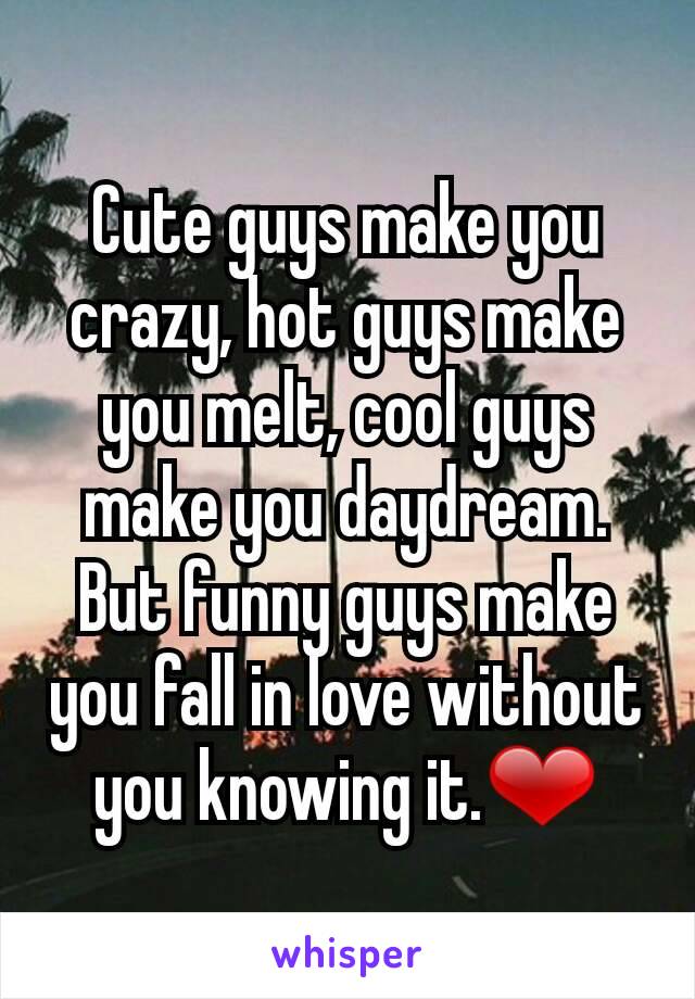 Cute guys make you crazy, hot guys make you melt, cool guys make you daydream. But funny guys make you fall in love without you knowing it.❤