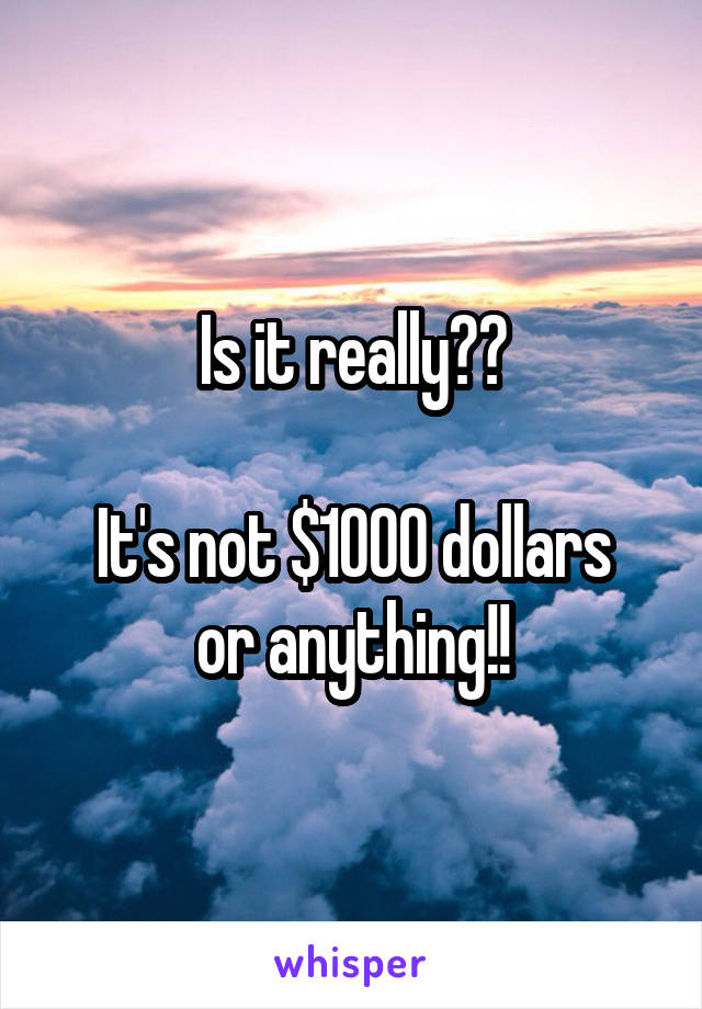 Is it really??

It's not $1000 dollars or anything!!
