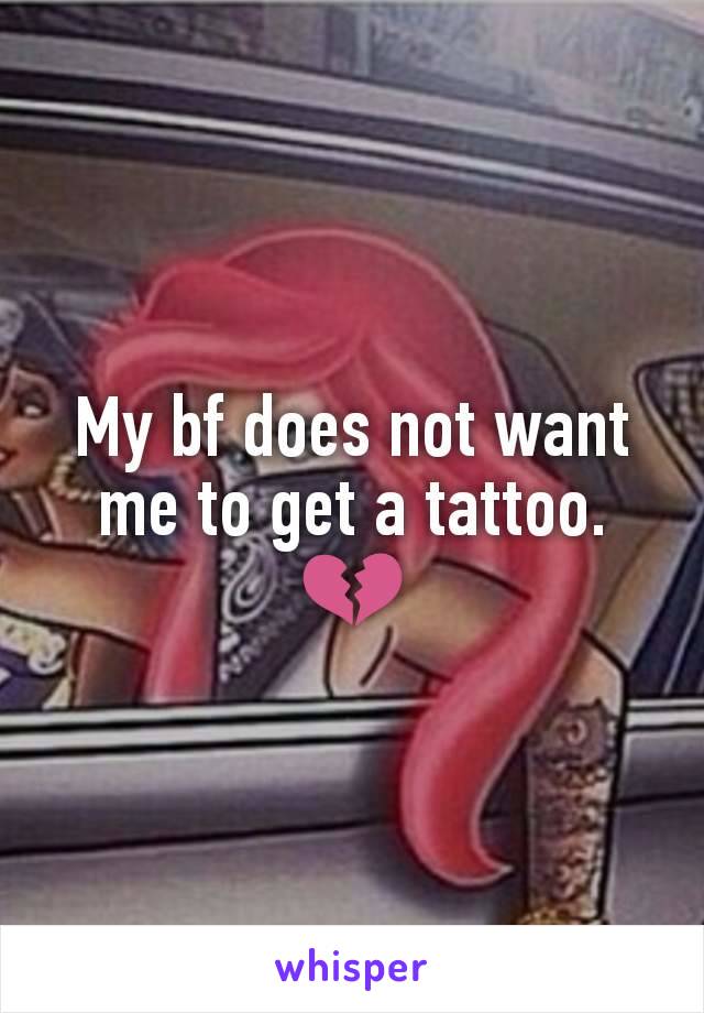 My bf does not want me to get a tattoo. 💔
