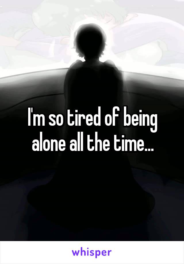 I'm so tired of being alone all the time...