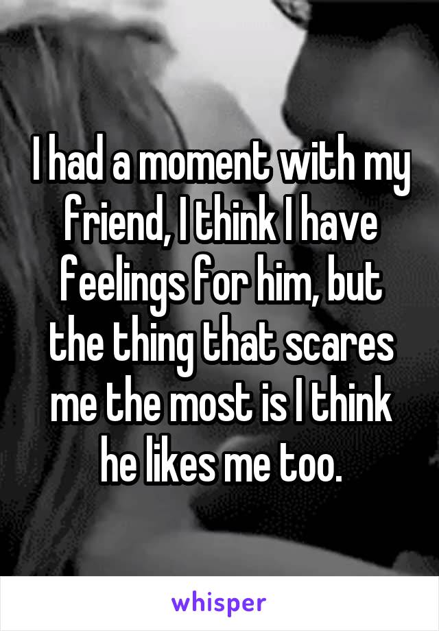 I had a moment with my friend, I think I have feelings for him, but the thing that scares me the most is I think he likes me too.