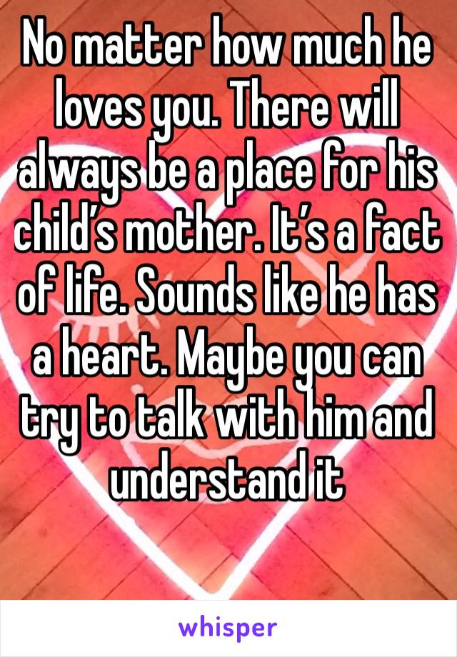 No matter how much he loves you. There will always be a place for his child’s mother. It’s a fact of life. Sounds like he has a heart. Maybe you can try to talk with him and understand it 