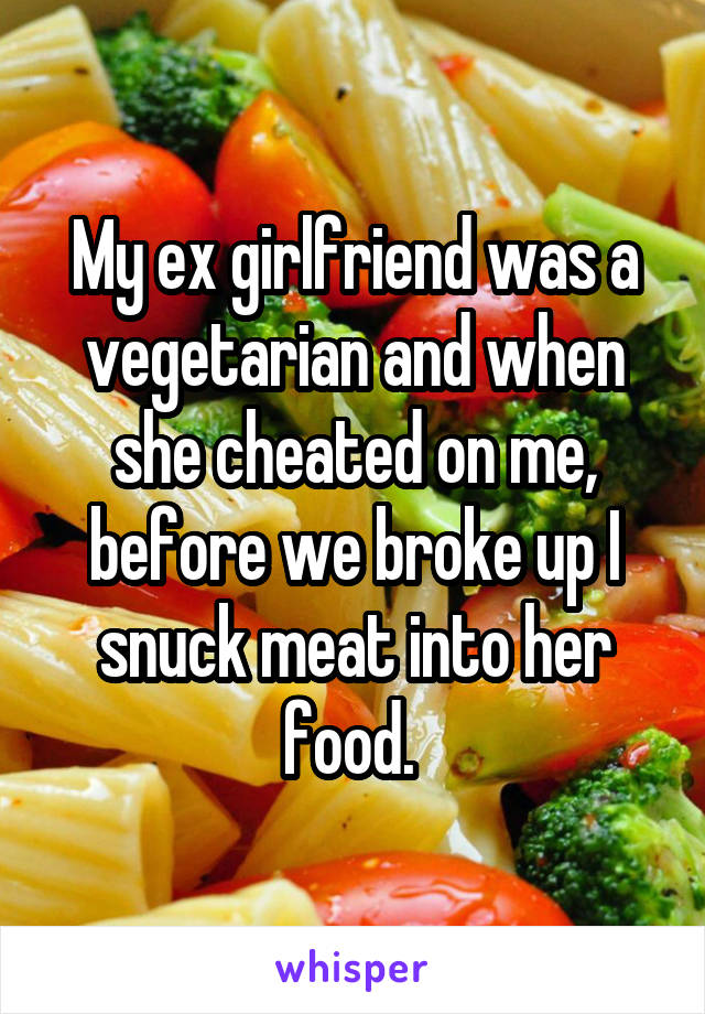 My ex girlfriend was a vegetarian and when she cheated on me, before we broke up I snuck meat into her food. 