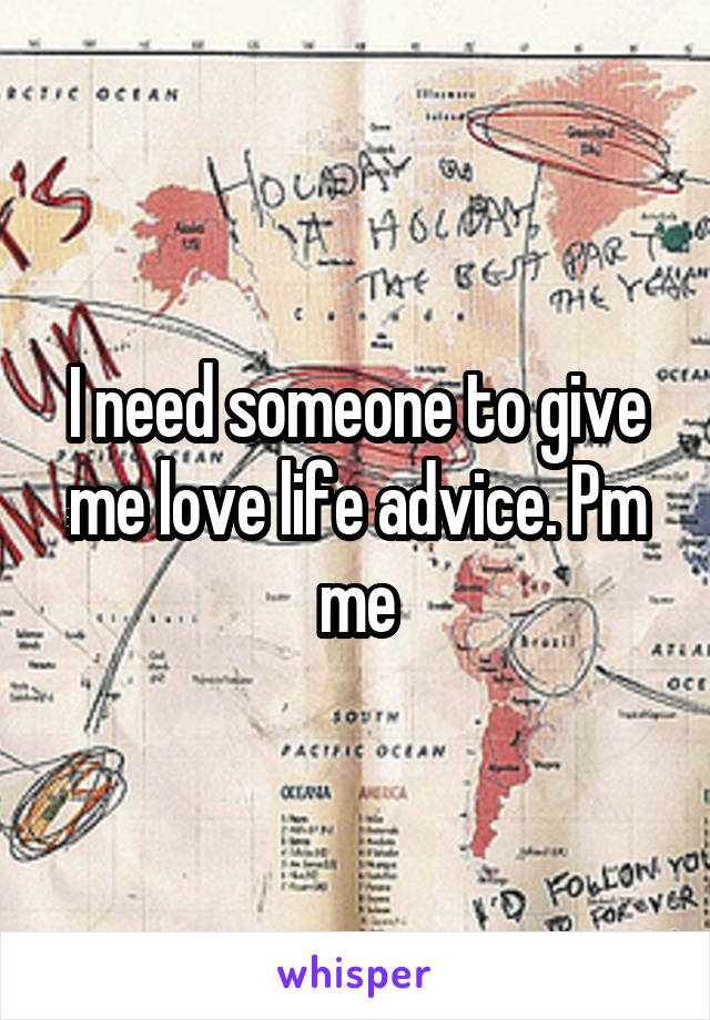 I need someone to give me love life advice. Pm me