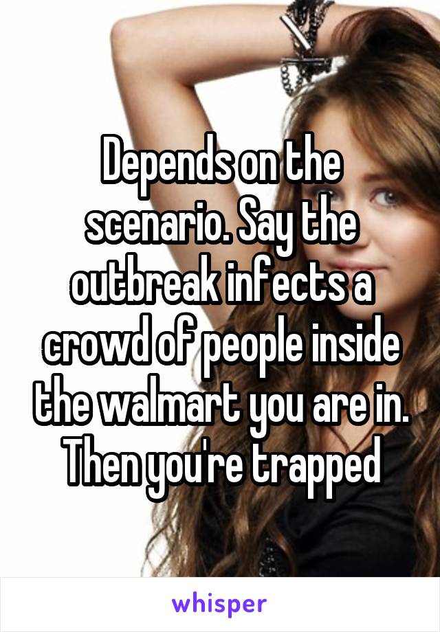 Depends on the scenario. Say the outbreak infects a crowd of people inside the walmart you are in. Then you're trapped