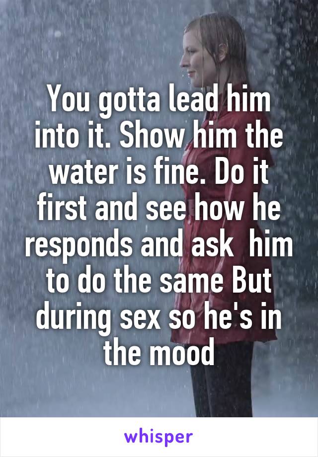 You gotta lead him into it. Show him the water is fine. Do it first and see how he responds and ask  him to do the same But during sex so he's in the mood