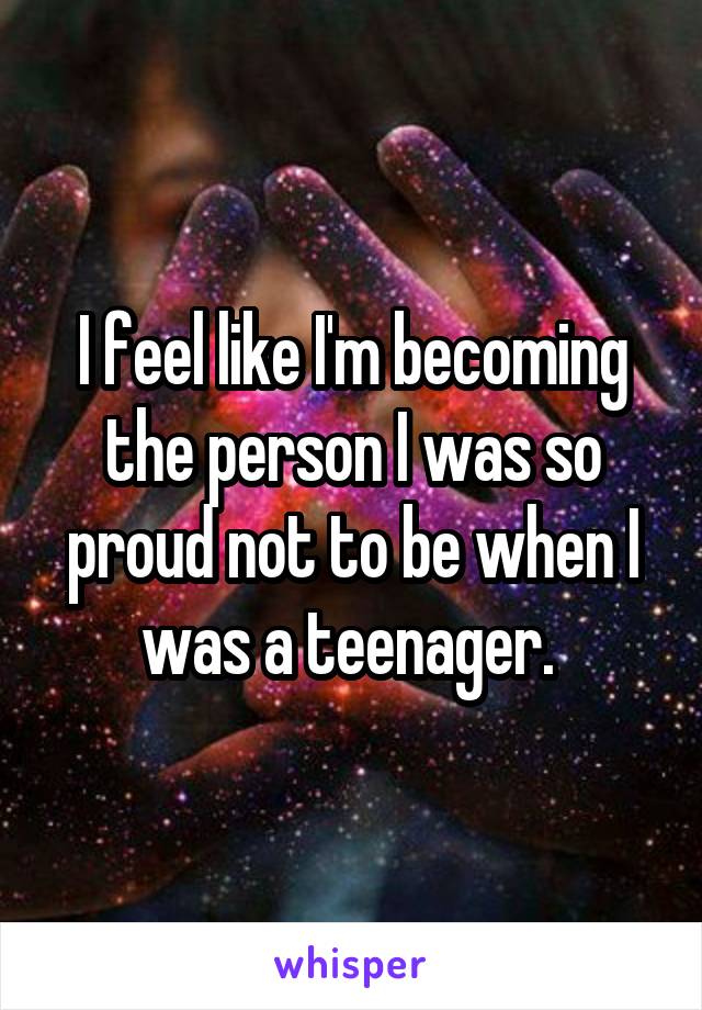 I feel like I'm becoming the person I was so proud not to be when I was a teenager. 