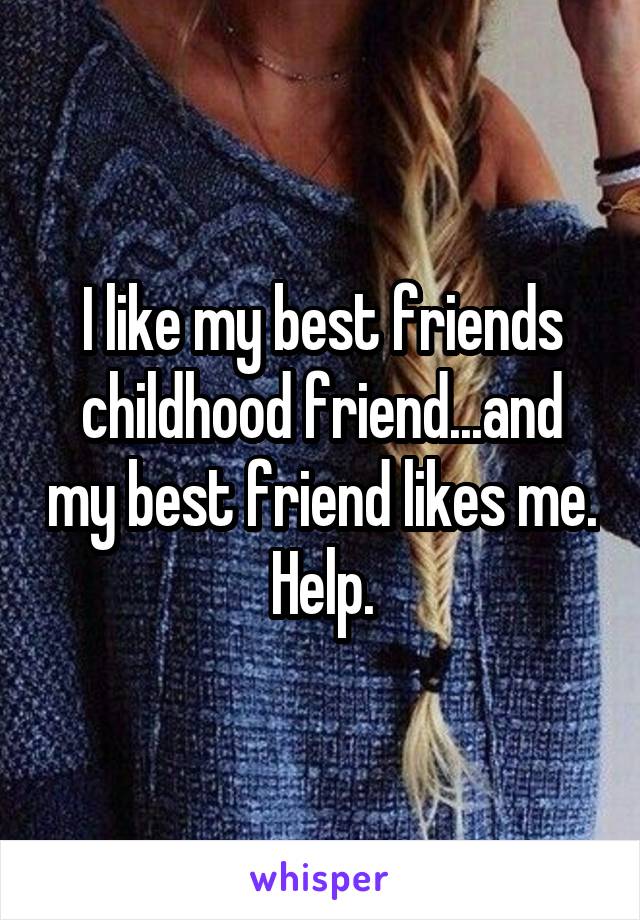 I like my best friends childhood friend...and my best friend likes me. Help.