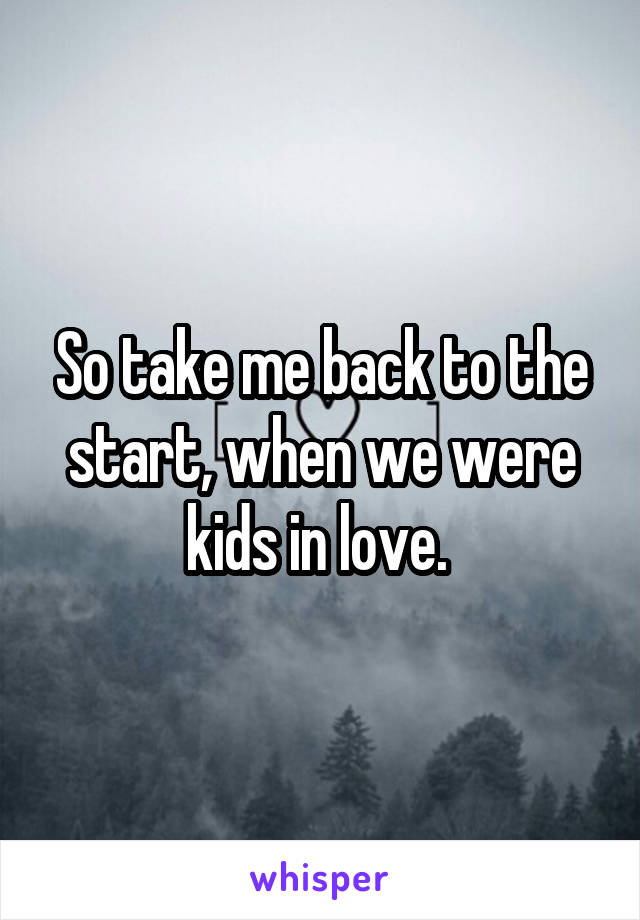 So take me back to the start, when we were kids in love. 