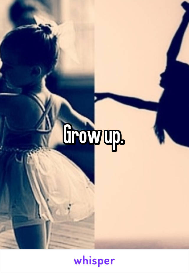 Grow up. 