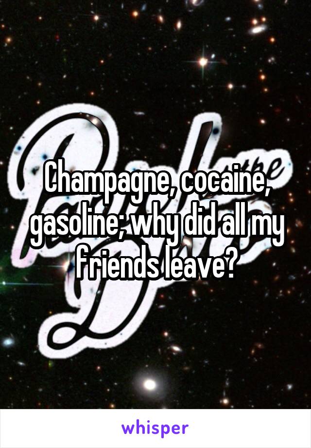 Champagne, cocaine, gasoline; why did all my friends leave?