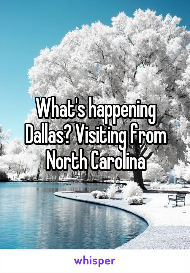 What's happening Dallas? Visiting from North Carolina