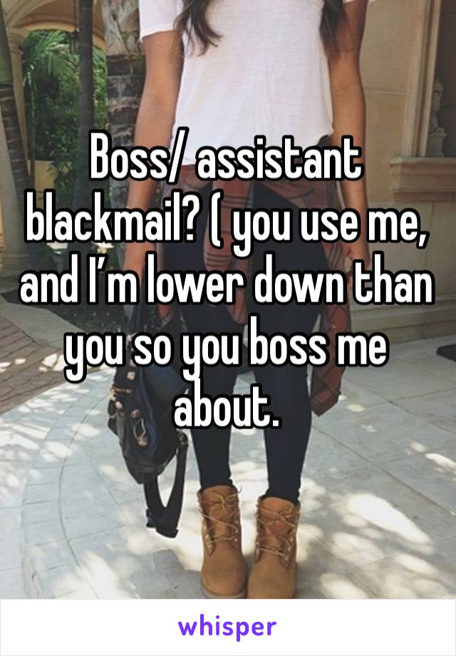 Boss/ assistant blackmail? ( you use me, and I’m lower down than you so you boss me about.