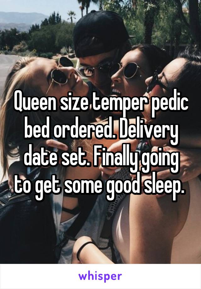 Queen size temper pedic bed ordered. Delivery date set. Finally going to get some good sleep. 