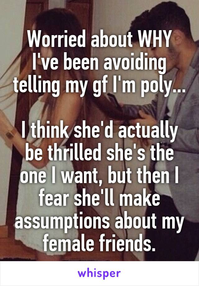 Worried about WHY I've been avoiding telling my gf I'm poly...

I think she'd actually be thrilled she's the one I want, but then I fear she'll make assumptions about my female friends.