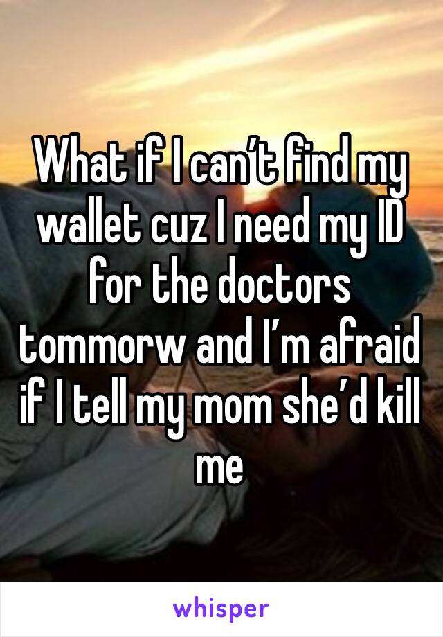 What if I can’t find my wallet cuz I need my ID for the doctors tommorw and I’m afraid if I tell my mom she’d kill me