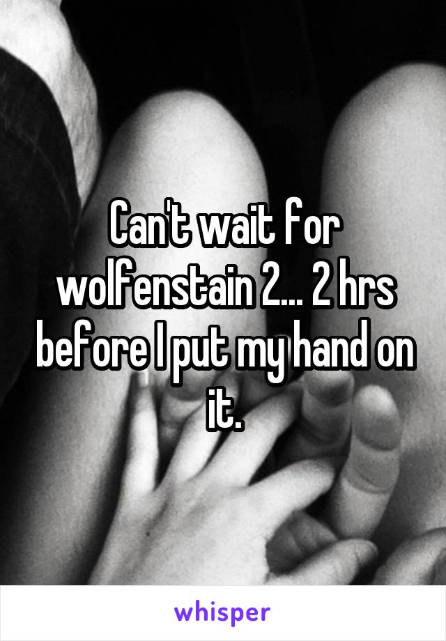 Can't wait for wolfenstain 2... 2 hrs before I put my hand on it.