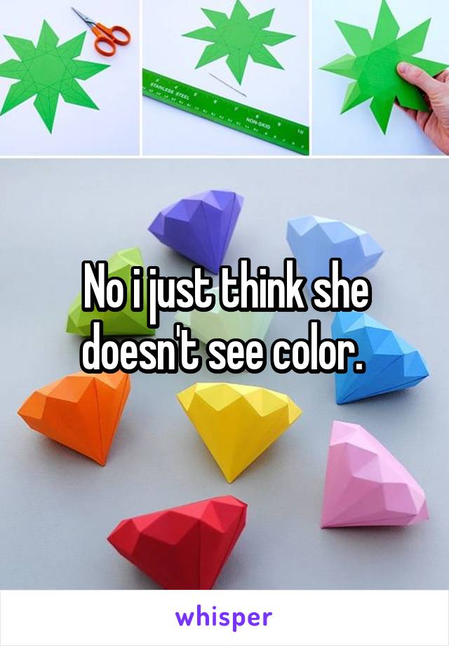 No i just think she doesn't see color. 
