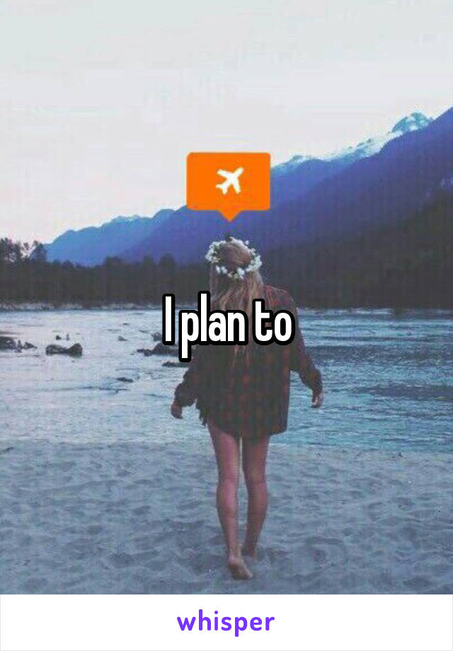 I plan to