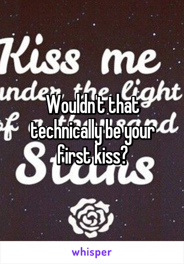 Wouldn't that technically be your first kiss?