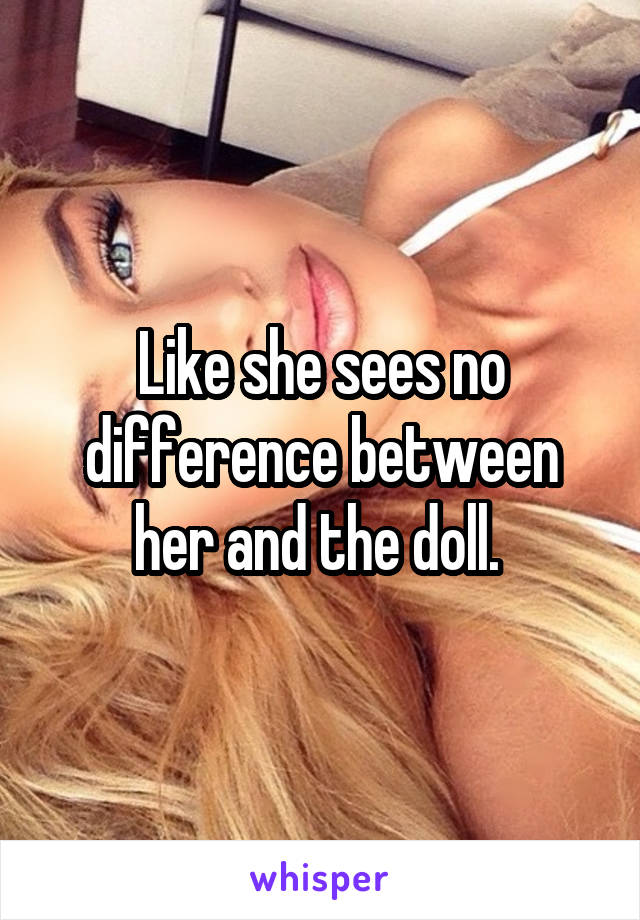 Like she sees no difference between her and the doll. 
