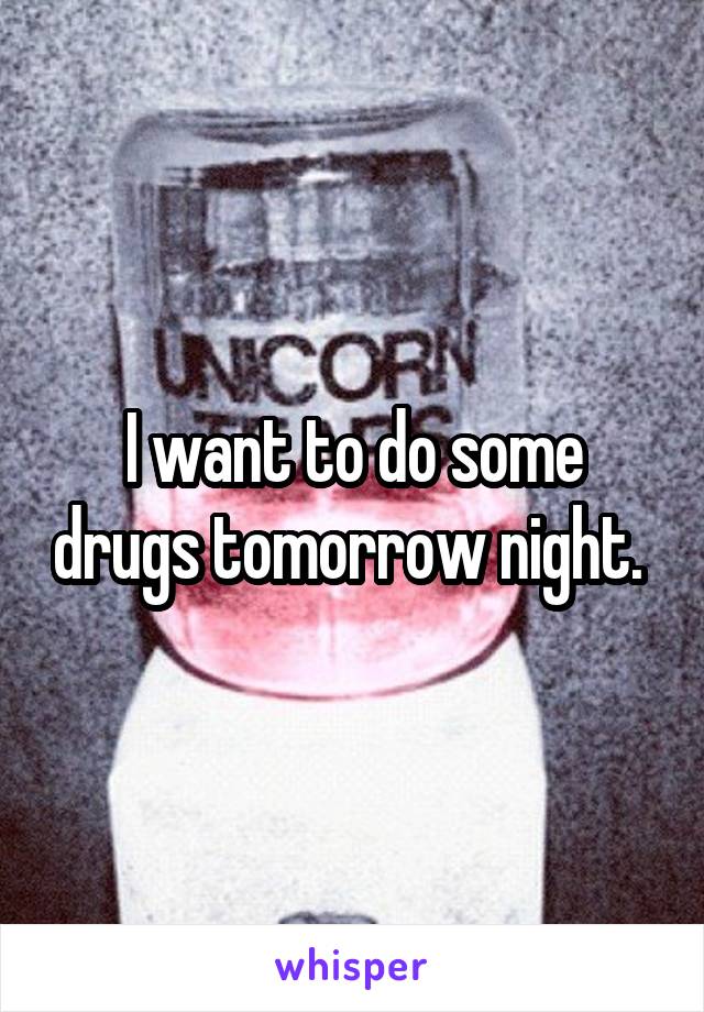 I want to do some drugs tomorrow night. 