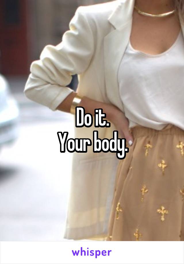 Do it.
Your body.
