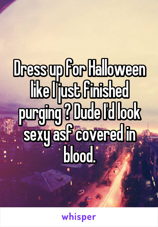 Dress up for Halloween like I just finished purging ? Dude I'd look sexy asf covered in blood.
