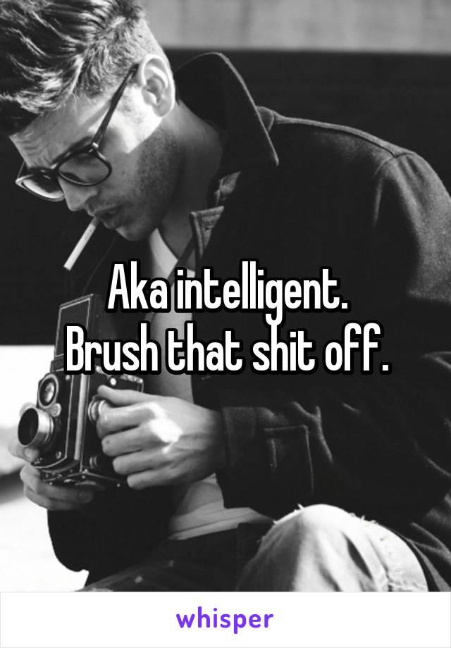 Aka intelligent.
Brush that shit off.