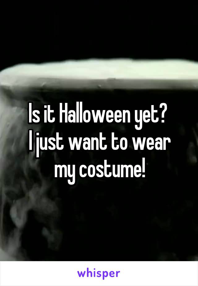 Is it Halloween yet? 
I just want to wear my costume!