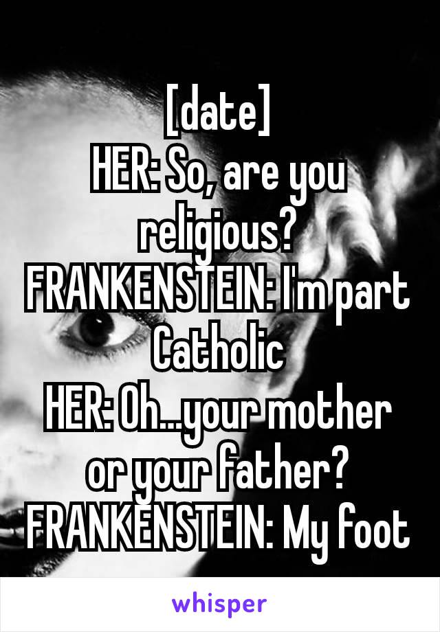 [date]
HER: So, are you religious?
FRANKENSTEIN: I'm part Catholic
HER: Oh…your mother or your father?
FRANKENSTEIN: My foot